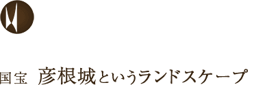 国宝 彦根城というランドスケープ