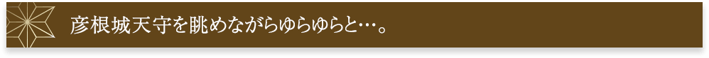 彦根城天守を眺めながらゆらゆらと･･･。