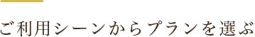 ご利用シーンからプランを選ぶ