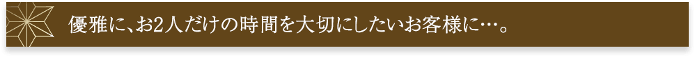 優雅に、お2人だけの時間を大切にしたいお客様に･･･。